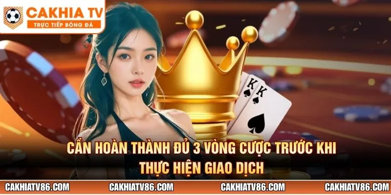 Cần hoàn thành đủ 3 vòng cược trước khi thực hiện giao dịch