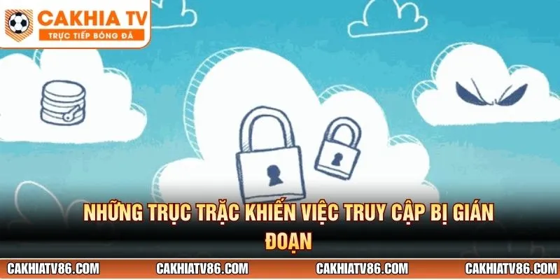 Những trục trặc khiến việc truy cập bị gián đoạn