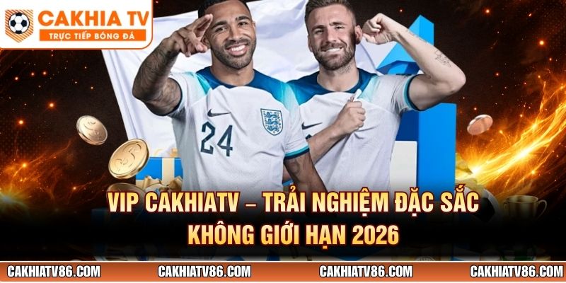 VIP CakhiaTV - Trải Nghiệm Đặc Sắc Không Giới Hạn 2026